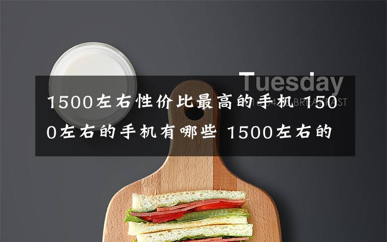 1500左右性价比最高的手机 1500左右的手机有哪些 1500左右的手机推荐大全