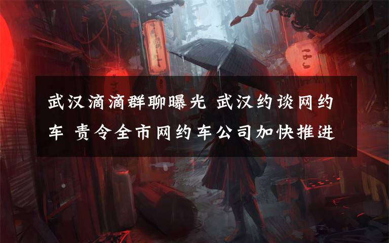武汉滴滴群聊曝光 武汉约谈网约车 责令全市网约车公司加快推进合规化进程