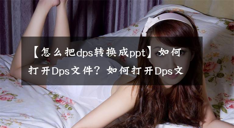 【怎么把dps转换成ppt】如何打开Dps文件？如何打开Dps文件的建议