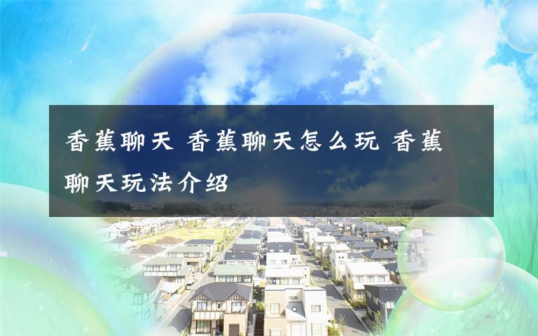 香蕉聊天 香蕉聊天怎么玩 香蕉聊天玩法介绍