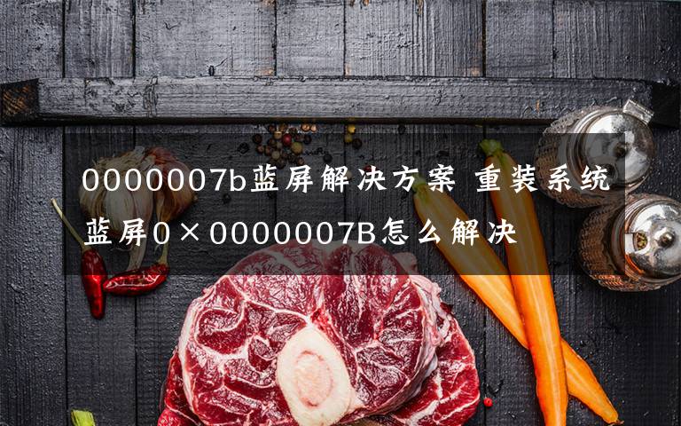 0000007b蓝屏解决方案 重装系统蓝屏0×0000007B怎么解决