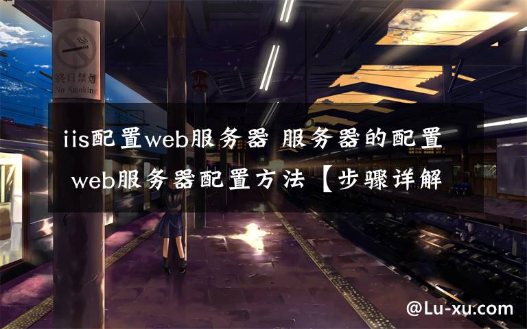 iis配置web服务器 服务器的配置 web服务器配置方法【步骤详解】