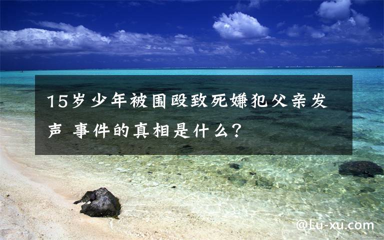 15岁少年被围殴致死嫌犯父亲发声 事件的真相是什么？