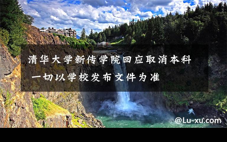 清华大学新传学院回应取消本科 一切以学校发布文件为准