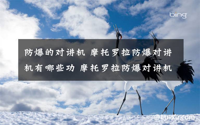 防爆的对讲机 摩托罗拉防爆对讲机有哪些功 摩托罗拉防爆对讲机使用方法介绍