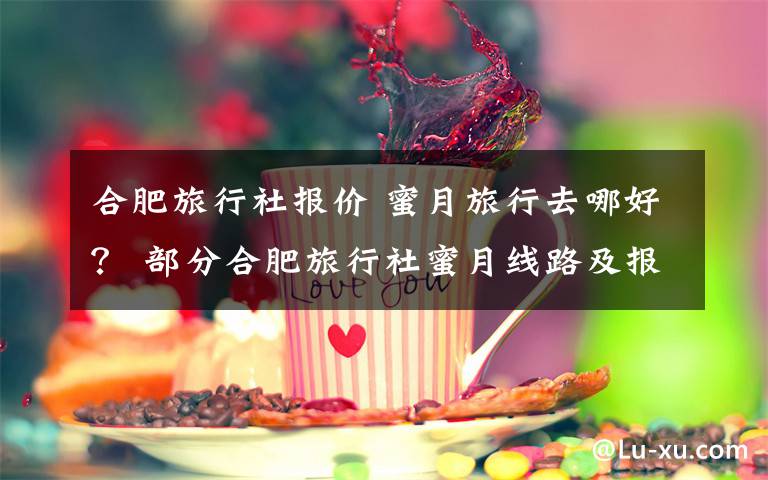 合肥旅行社报价 蜜月旅行去哪好？ 部分合肥旅行社蜜月线路及报价一览