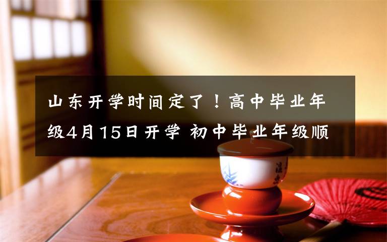 山东开学时间定了！高中毕业年级4月15日开学 初中毕业年级顺延一周开学