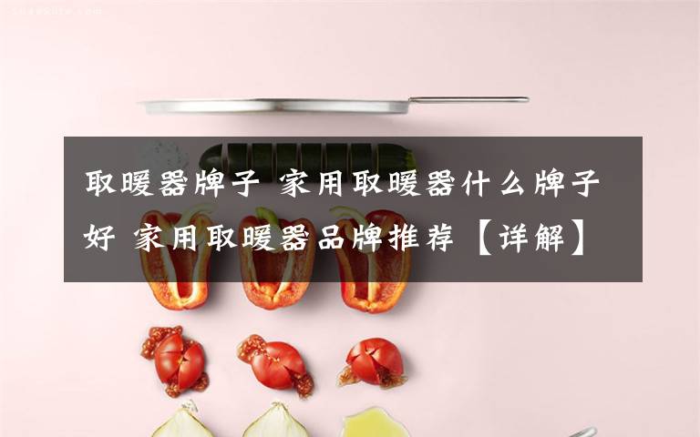 取暖器牌子 家用取暖器什么牌子好 家用取暖器品牌推荐【详解】