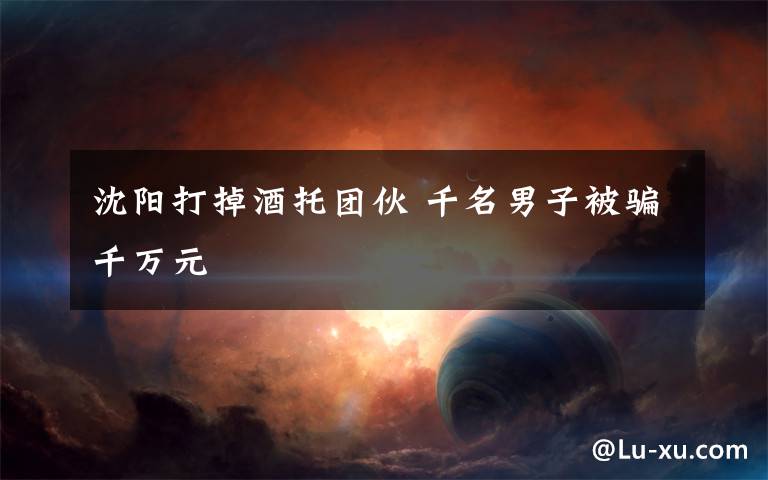 沈阳打掉酒托团伙 千名男子被骗千万元