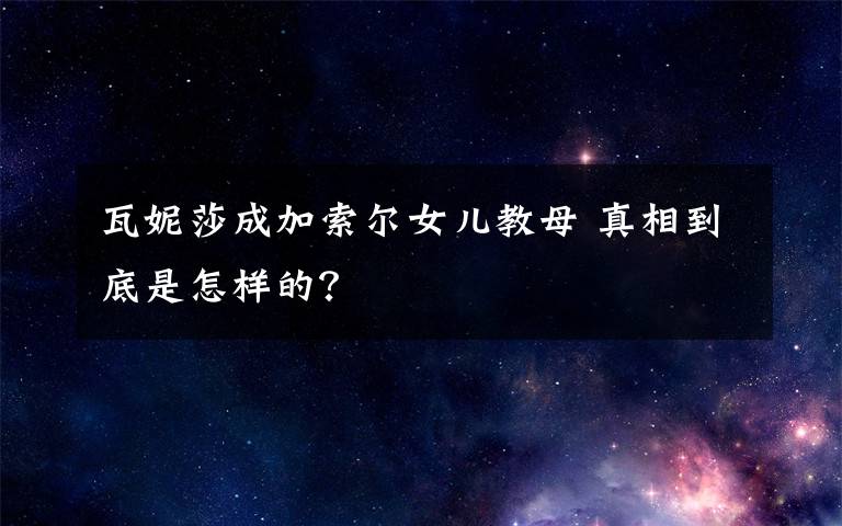 瓦妮莎成加索尔女儿教母 真相到底是怎样的？
