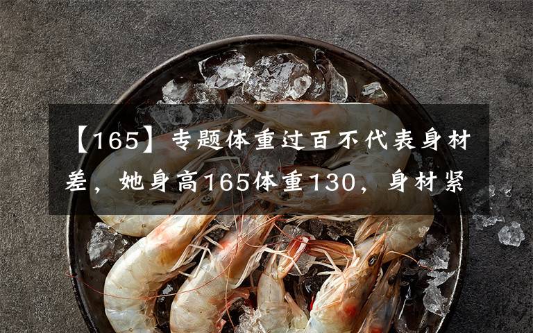 【165】专题体重过百不代表身材差，她身高165体重130，身材紧致不显胖