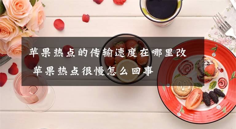 苹果热点的传输速度在哪里改 苹果热点很慢怎么回事