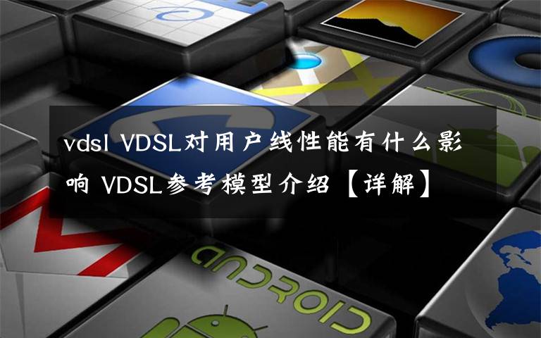 vdsl VDSL对用户线性能有什么影响 VDSL参考模型介绍【详解】