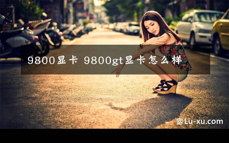 9800显卡 9800gt显卡怎么样