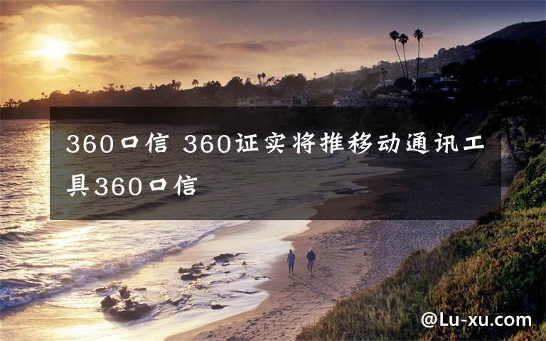 360口信 360证实将推移动通讯工具360口信