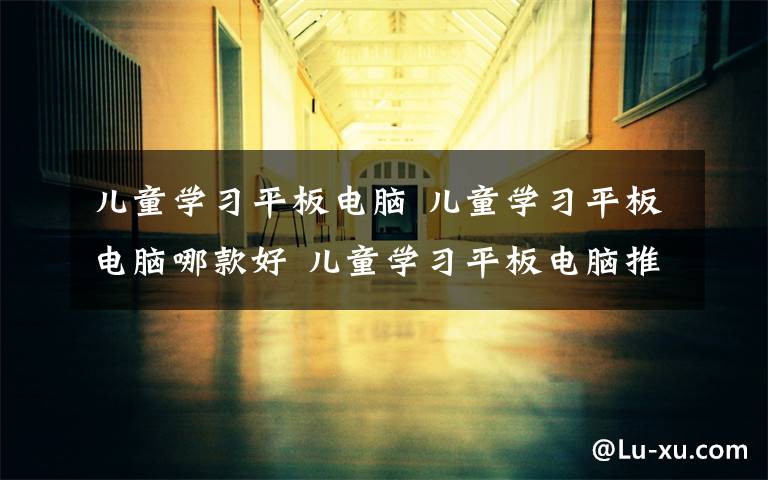 儿童学习平板电脑 儿童学习平板电脑哪款好 儿童学习平板电脑推荐