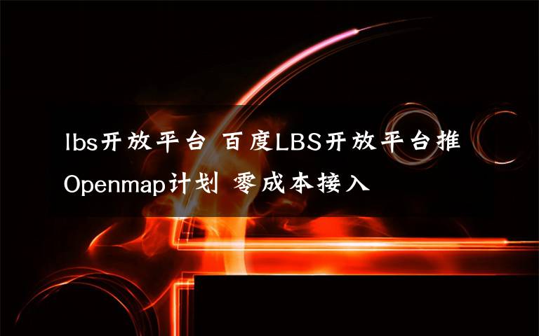 lbs开放平台 百度LBS开放平台推Openmap计划 零成本接入