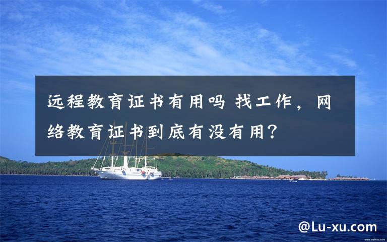 远程教育证书有用吗 找工作，网络教育证书到底有没有用？