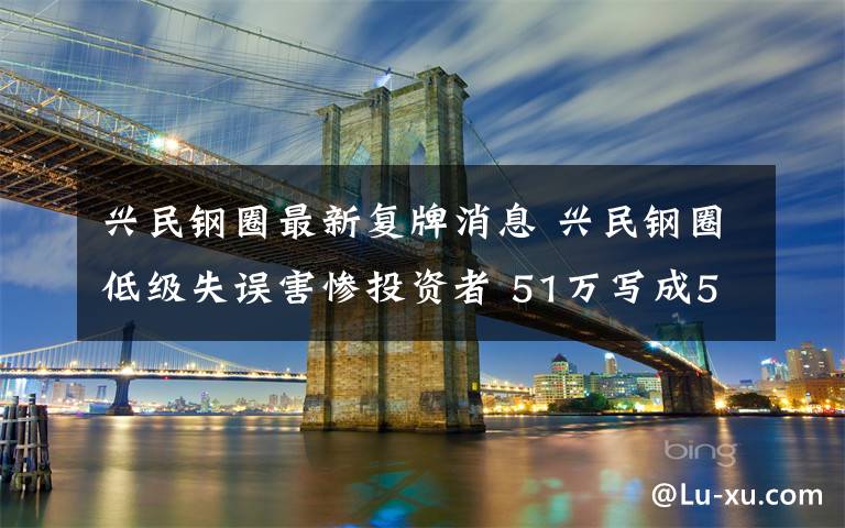 兴民钢圈最新复牌消息 兴民钢圈低级失误害惨投资者 51万写成51亿