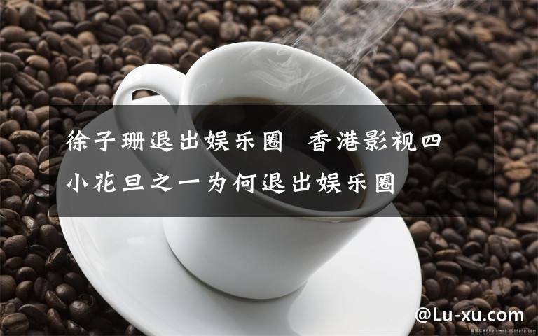 徐子珊退出娱乐圈  香港影视四小花旦之一为何退出娱乐圈