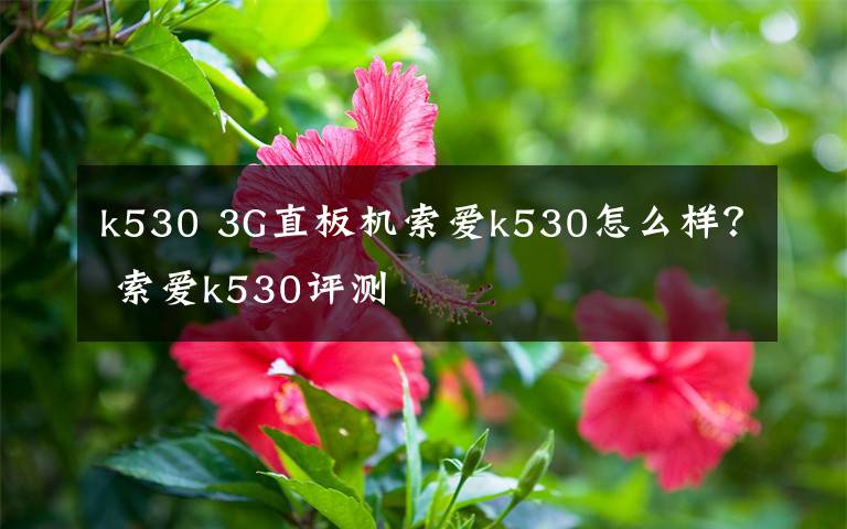 k530 3G直板机索爱k530怎么样？ 索爱k530评测