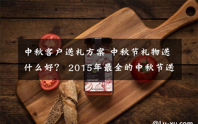 中秋客户送礼方案 中秋节礼物送什么好？ 2015年最全的中秋节送礼方案