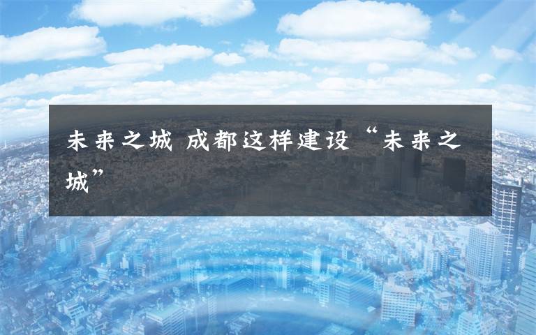 未来之城 成都这样建设“未来之城”