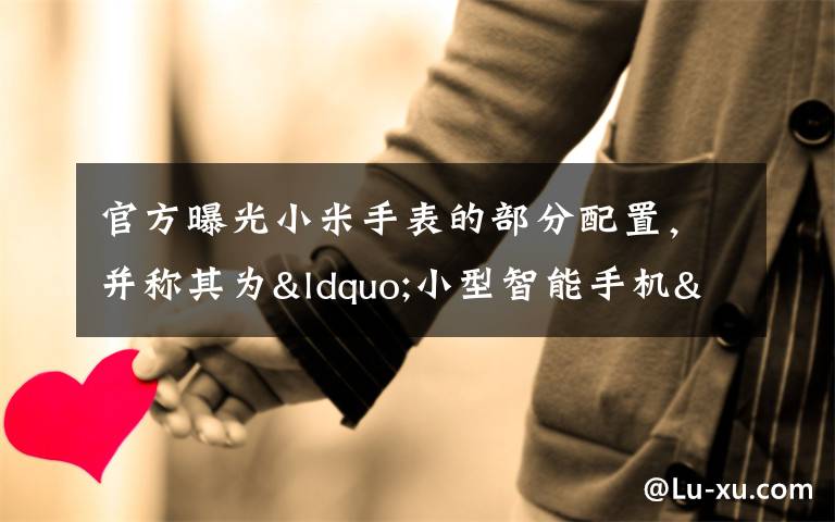 官方曝光小米手表的部分配置，并称其为“小型智能手机”