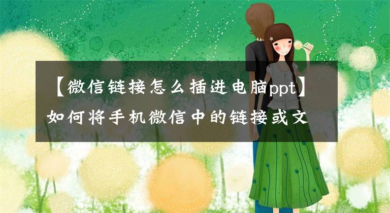 【微信链接怎么插进电脑ppt】如何将手机微信中的链接或文件发送到计算机？