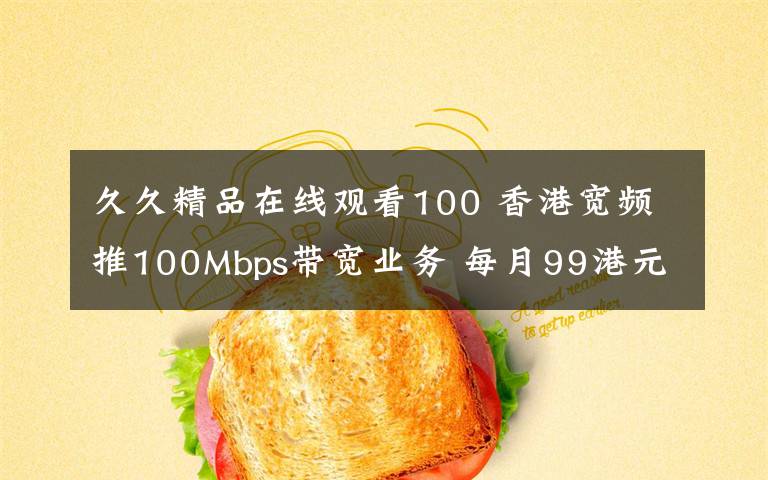 久久精品在线观看100 香港宽频推100Mbps带宽业务 每月99港元