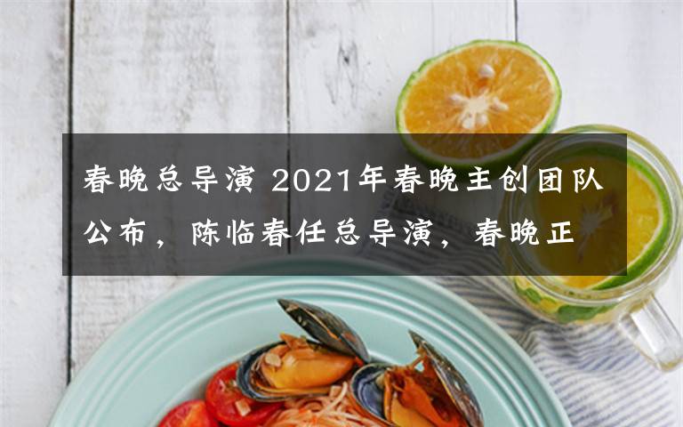 春晚总导演 2021年春晚主创团队公布，陈临春任总导演，春晚正式进入筹备阶段！