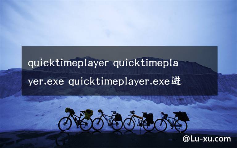 quicktimeplayer quicktimeplayer.exe quicktimeplayer.exe进程是什么 有什么用