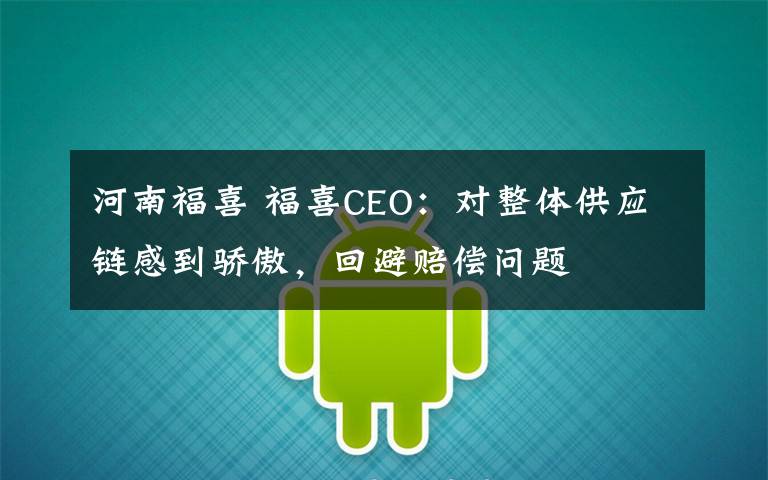 河南福喜 福喜CEO：对整体供应链感到骄傲，回避赔偿问题