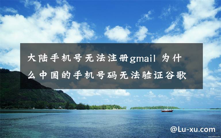 大陆手机号无法注册gmail 为什么中国的手机号码无法验证谷歌的账号注册？