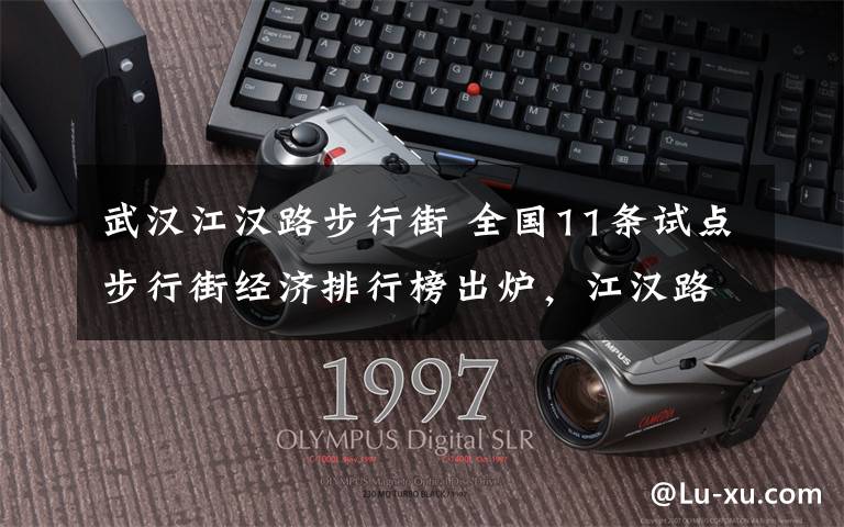武汉江汉路步行街 全国11条试点步行街经济排行榜出炉，江汉路最受年轻消费者青睐