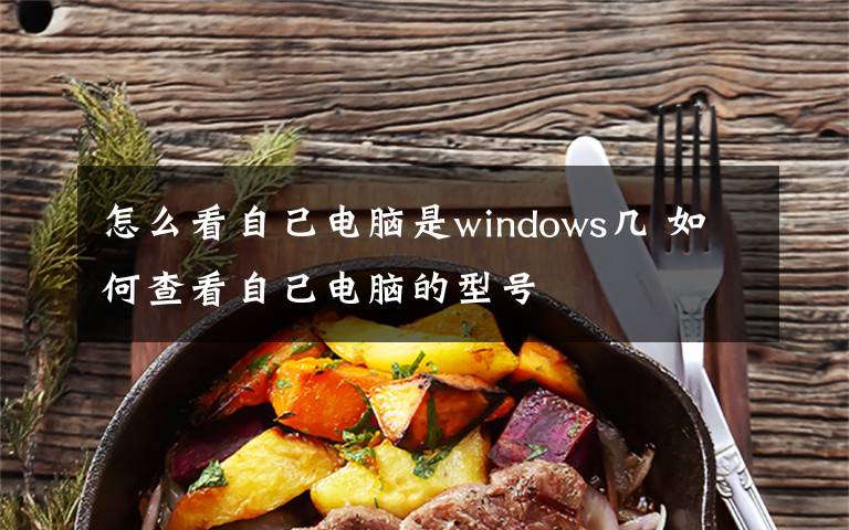 怎么看自己电脑是windows几 如何查看自己电脑的型号