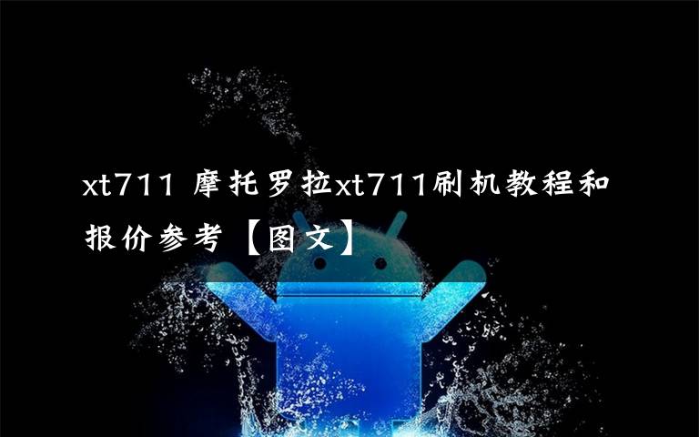 xt711 摩托罗拉xt711刷机教程和报价参考【图文】