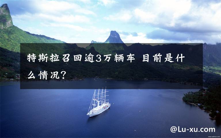 特斯拉召回逾3万辆车 目前是什么情况？