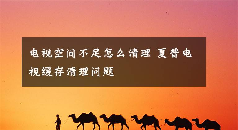 电视空间不足怎么清理 夏普电视缓存清理问题
