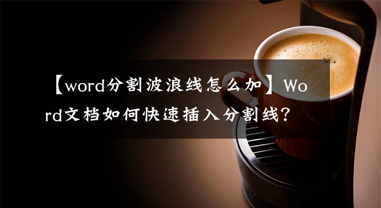 【word分割波浪线怎么加】Word文档如何快速插入分割线？