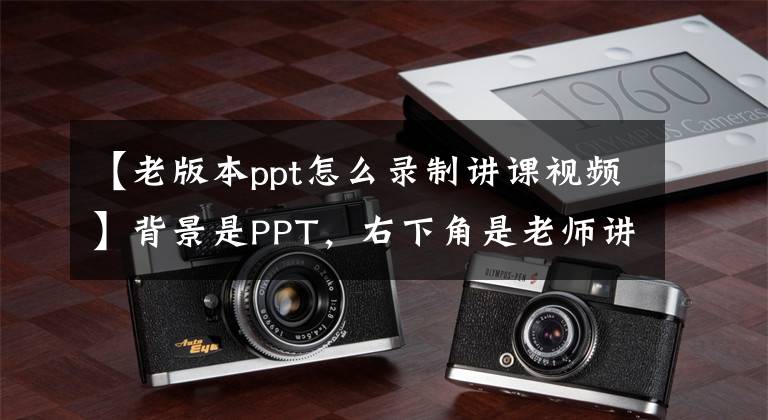 【老版本ppt怎么录制讲课视频】背景是PPT，右下角是老师讲课的视频。怎么录制？