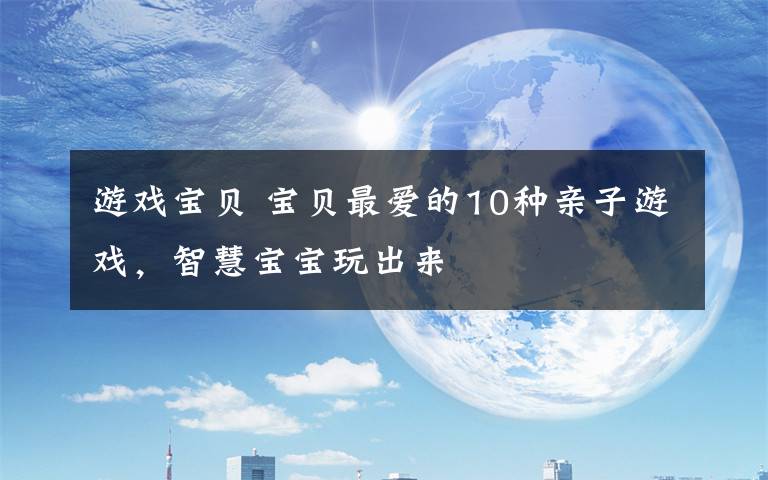 游戏宝贝 宝贝最爱的10种亲子游戏，智慧宝宝玩出来
