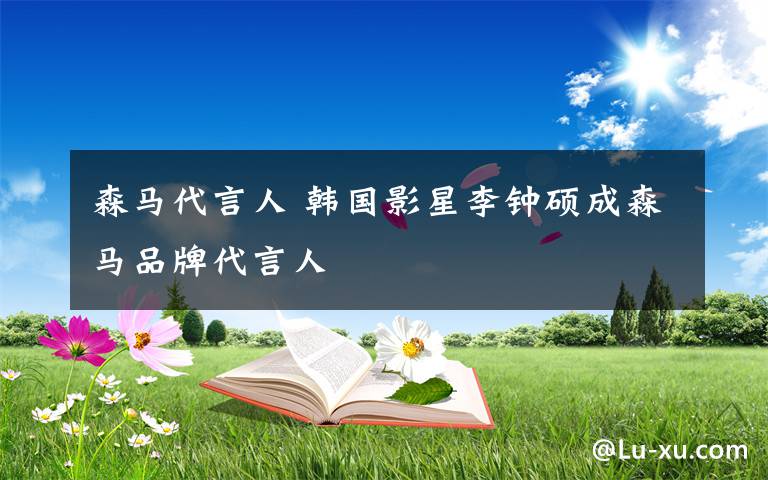 森马代言人 韩国影星李钟硕成森马品牌代言人