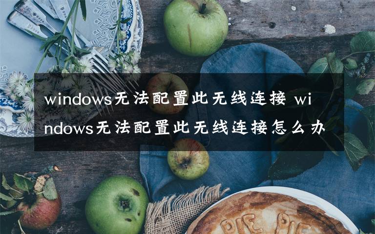 windows无法配置此无线连接 windows无法配置此无线连接怎么办【解决方法】