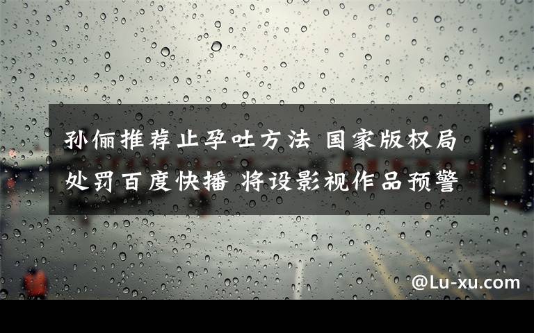 孙俪推荐止孕吐方法 国家版权局处罚百度快播 将设影视作品预警名单