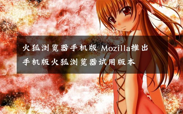 火狐浏览器手机版 Mozilla推出手机版火狐浏览器试用版本