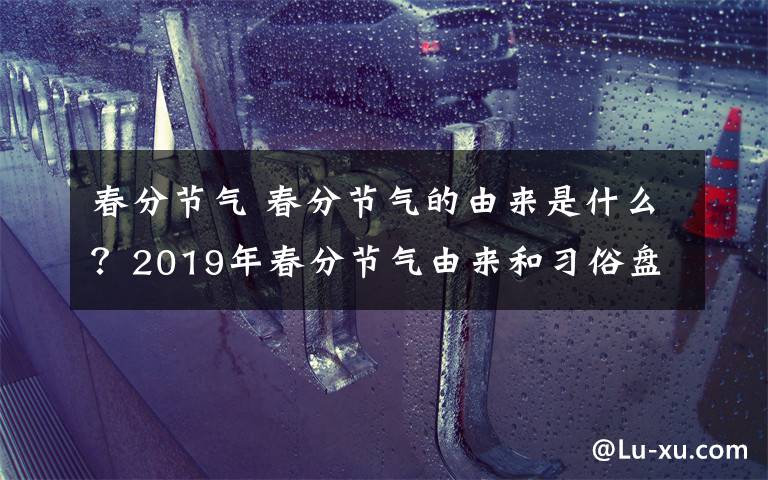 春分节气 春分节气的由来是什么？2019年春分节气由来和习俗盘点