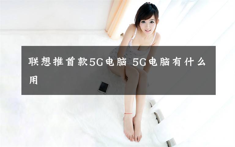 联想推首款5G电脑 5G电脑有什么用