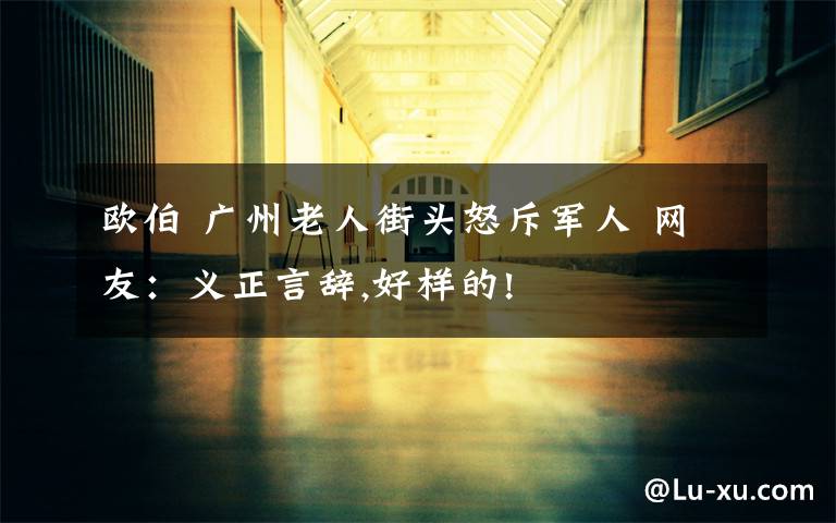 欧伯 广州老人街头怒斥军人 网友：义正言辞,好样的!