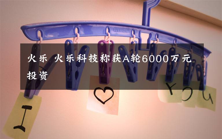 火乐 火乐科技称获A轮6000万元投资